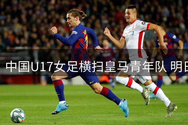 中国U17女足横扫皇马青年队 明日之星杯首战告捷