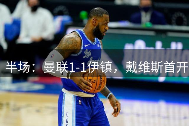 半场：曼联1-1伊镇，戴维斯首开记录，B费扳平比分