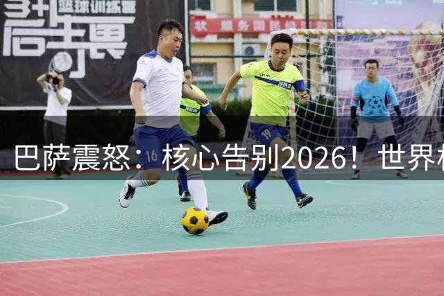 巴萨震怒：核心告别2026！世界杯带伤硬扛 FIFA赔偿300万