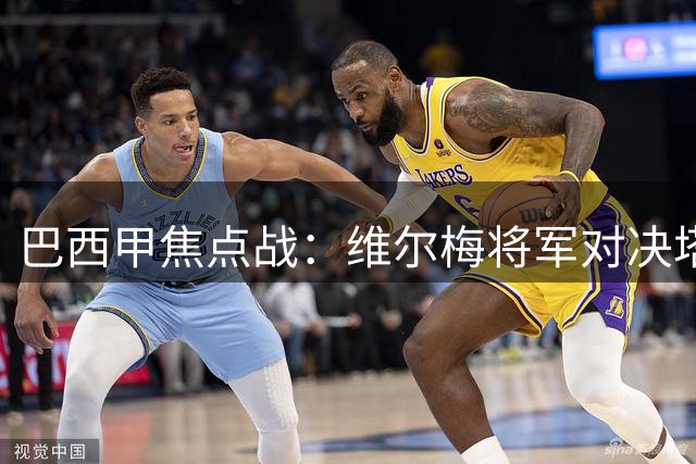巴西甲焦点战：维尔梅将军对决塔福戈，文图拉旧地重游引关注