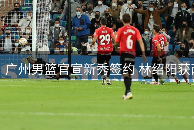 广州男篮官宣新秀签约 林绍阳获两年新秀合同