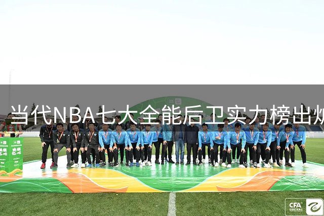 当代NBA七大全能后卫实力榜出炉，布伦森力压群雄登顶