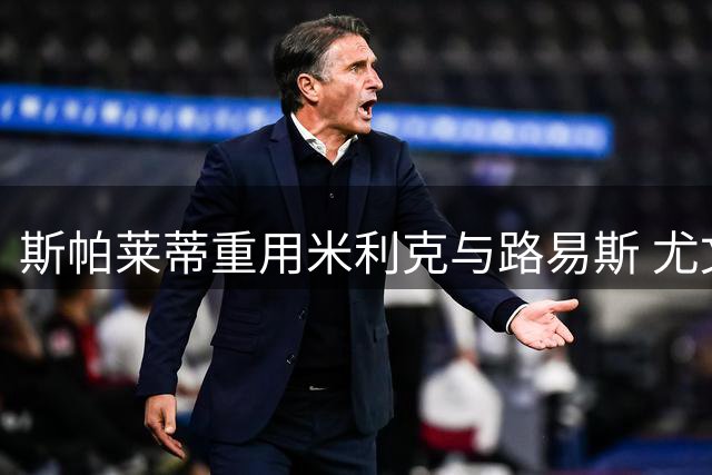 斯帕莱蒂重用米利克与路易斯 尤文内部挖潜获成效