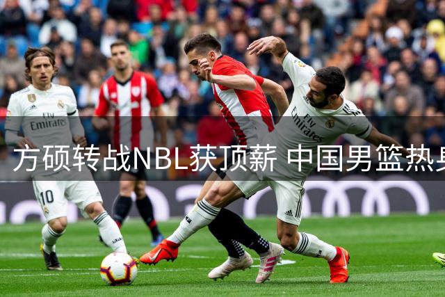 方硕转战NBL获顶薪 中国男篮热身赛引争议 焦泊乔爆发正名