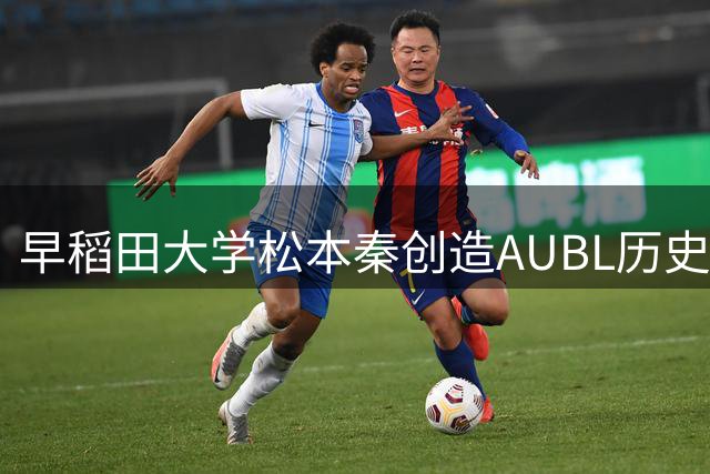 早稻田大学松本秦创造AUBL历史 单场41分首获40+纪录