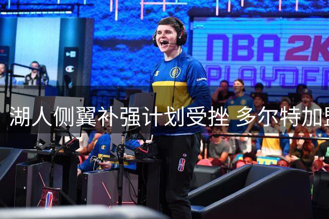 湖人侧翼补强计划受挫 多尔特加盟老鹰引发联盟热议