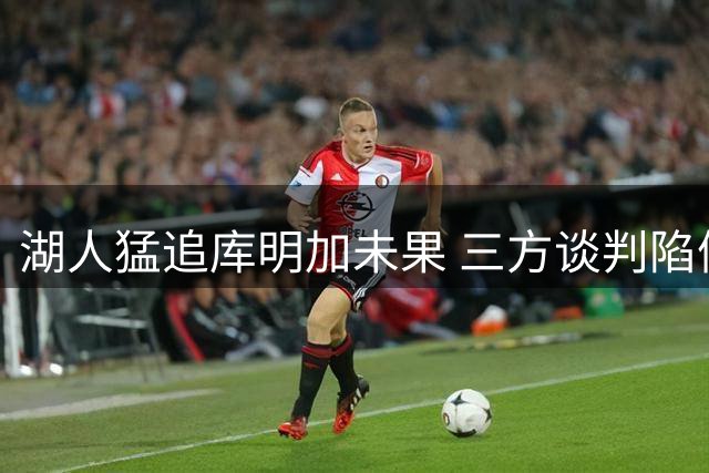 湖人猛追库明加未果 三方谈判陷僵局