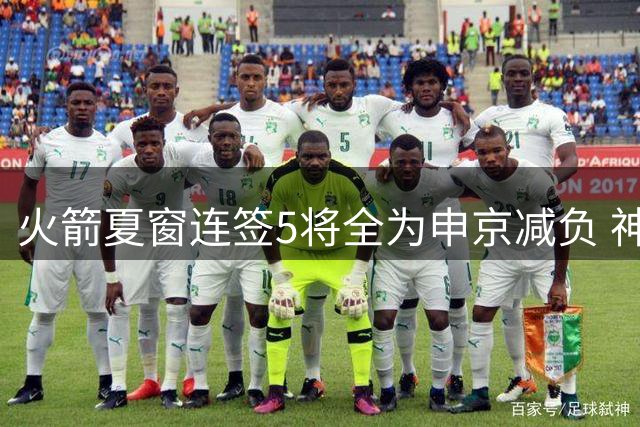 火箭夏窗连签5将全为申京减负 神射+铁闸助土耳其中锋腾飞