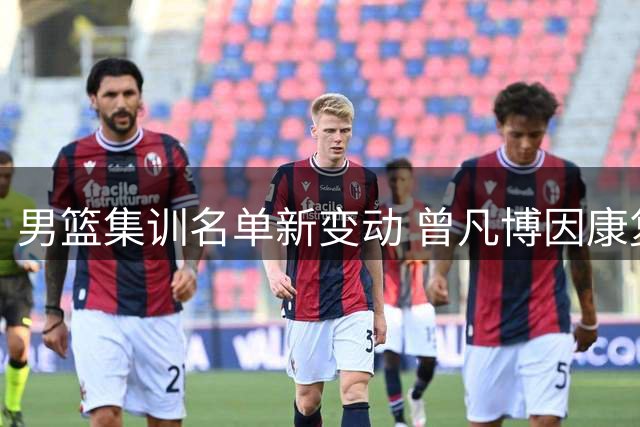 男篮集训名单新变动 曾凡博因康复需要暂别国家队