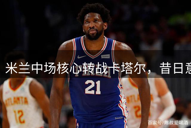 米兰中场核心转战卡塔尔，昔日意甲冠军功臣告别圣西罗