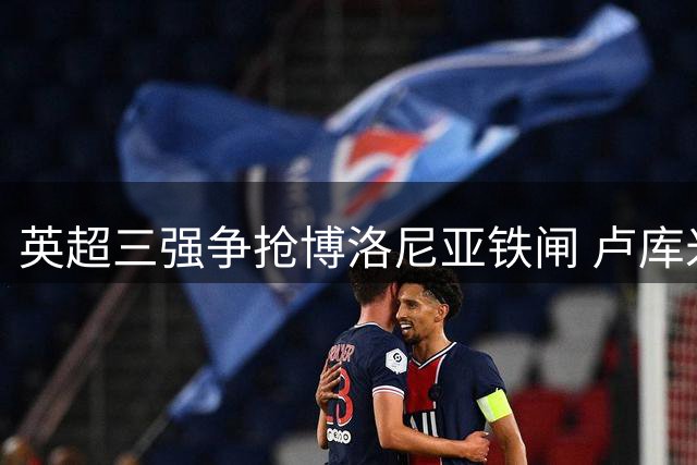 英超三强争抢博洛尼亚铁闸 卢库米或成今夏后防抢手货