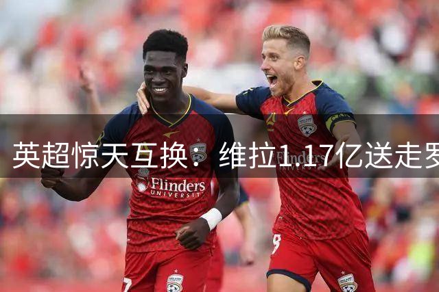 英超惊天互换：维拉1.17亿送走罗杰斯 切尔西4260万出租加纳乔