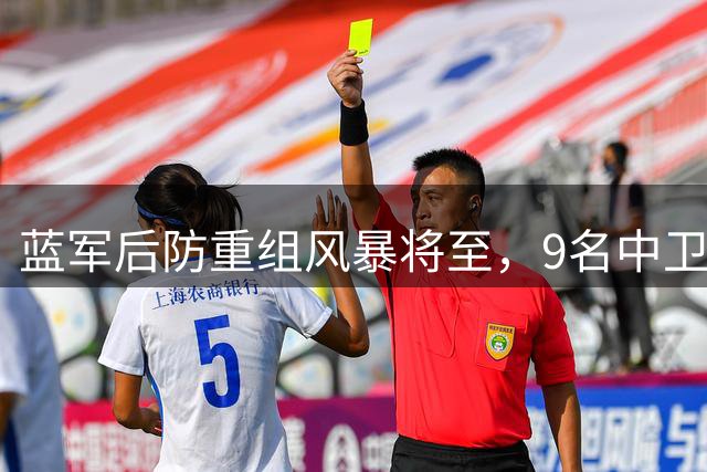 蓝军后防重组风暴将至，9名中卫争夺3席谁主沉浮？