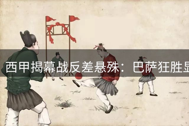 西甲揭幕战反差悬殊：巴萨狂胜显统治力 皇马险胜暴露短板