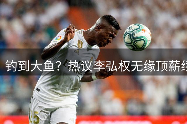 钓到大鱼？热议李弘权无缘顶薪续约：上海保留最后D类名额有望引进胡金秋