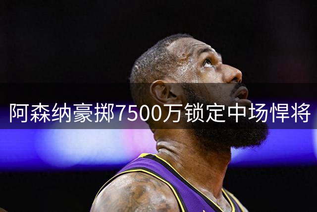 阿森纳豪掷7500万锁定中场悍将 吉马良斯能否成为枪手欧冠拼图？