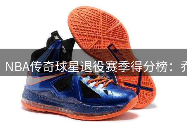 NBA传奇球星退役赛季得分榜：乔丹20分位列第七
